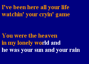 I've been here all your life
watchin' your cryin' game

You were the heaven
in my lonely world and
he was your sun and your rain