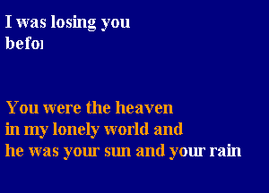 I was losing you
bef01

You were the heaven
in my lonely world and
he was your sun and your rain