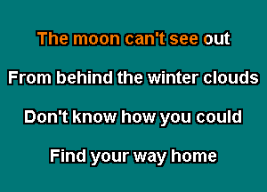 The moon can't see out

From behind the winter clouds

Don't know how you could

Find your way home