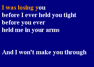 I was losing you

before I ever held you tight
before you ever

held me in your arms

And I won't make you through