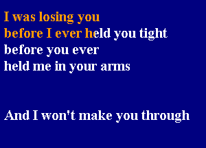 I was losing you

before I ever held you tight
before you ever

held me in your arms

And I won't make you through