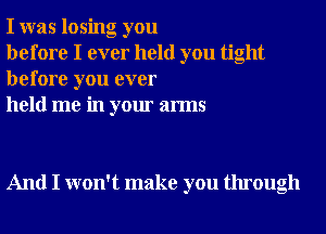 I was losing you

before I ever held you tight
before you ever

held me in your arms

And I won't make you through