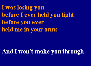 I was losing you

before I ever held you tight
before you ever

held me in your arms

And I won't make you through