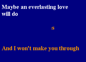 Maybe an everlasting love
will do

15

And I won't make you through