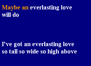 Maybe an everlasting love
will do

I've got an everlasting love
so tall so wide so high above