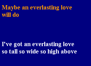 Maybe an everlasting love
will do

I've got an everlasting love
so tall so wide so high above