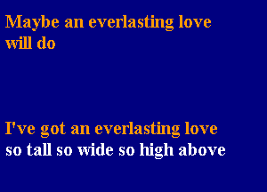 Maybe an everlasting love
will do

I've got an everlasting love
so tall so wide so high above