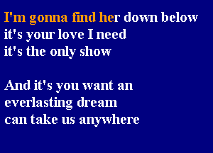 I'm gonna I'md her down below
it's your love I need
it's the only show

And it's you want an
everlasting dream
can take us anywhere