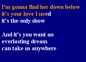 I'm gonna I'md her down below
it's your love I need
it's the only show

And it's you want an
everlasting dream
can take us anywhere