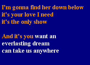 I'm gonna I'md her down below
it's your love I need
it's the only show

And it's you want an
everlasting dream
can take us anywhere