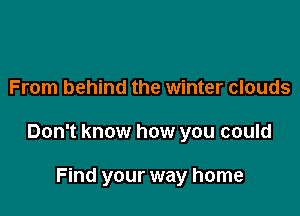 From behind the winter clouds

Don't know how you could

Find your way home