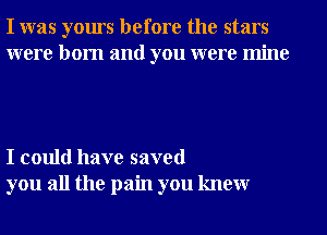 I was yours before the stars
were born and you were mine

I could have saved
you all the pain you knewr