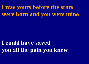 I was yours before the stars
were born and you were mine

I could have saved
you all the pain you knewr