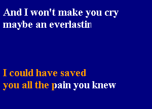 And I won't make you cw
maybe an everlastin

I could have saved
you all the pain you knew