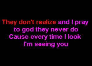 They don't realize and I pray
to god they never do

Cause every time I look
I'm seeing you