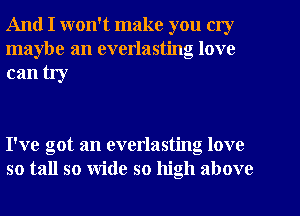 And I won't make you cry
maybe an everlasting love

can try

I've got an everlasting love
so tall so wide so high above