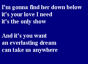 I'm gonna I'md her down below
it's your love I need
it's the only show

And it's you want
an everlasting dream
can take us anywhere