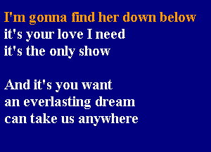 I'm gonna I'md her down below
it's your love I need
it's the only show

And it's you want
an everlasting dream
can take us anywhere