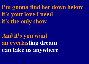 I'm gonna I'md her down below
it's your love I need
it's the only show

And it's you want
an everlasting dream
can take us anywhere