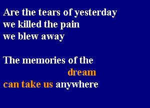 Are the tears of yesterday
we killed the pain
we blew away

The memories of the
dream
can take us anywhere