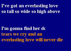 I've got an everlasting love
so tall so Wide so high above

I'm gonna fmd her dc
tears we cry and an
everlasting love will never die