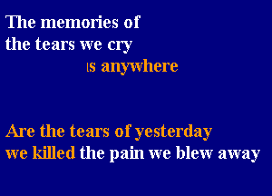 The memories of
the tears we cry
IS anywhere

Are the tears of yesterday
we killed the pain we blew away