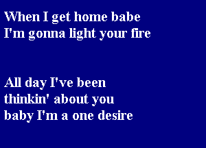 When I get home babe
I'm gonna light your tire

All day I've been
thinkin' about you
baby I'm a one desire