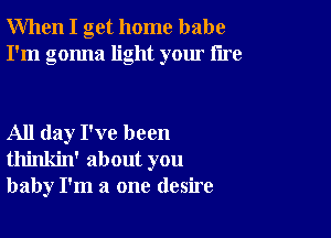 When I get home babe
I'm gonna light your tire

All day I've been
thinkin' about you
baby I'm a one desire