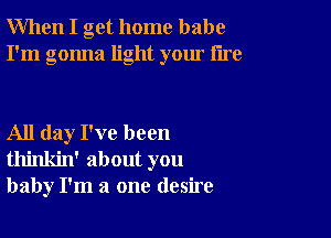 When I get home babe
I'm gonna light your tire

All day I've been
thinkin' about you
baby I'm a one desire