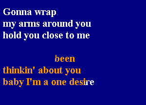 Gonna wrap
my arms around you
hold you close to me

been

thinkin' about you
baby I'm a one desire