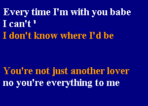 Every time I'm With you babe
I can't '
I don't knowr Where I'd be

You're not just another lover
no you're everything to me