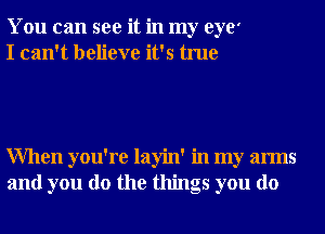 You can see it in my eye'
I can't believe it's true

When you're layin' in my arms
and you do the things you do