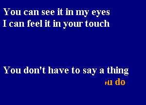 You can see it in my eyes
I can feel it in yom touch

You don't have to say a thing
.11 (lo