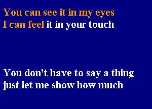 You can see it in my eyes
I can feel it in yom touch

You don't have to say a thing
just let me show how much