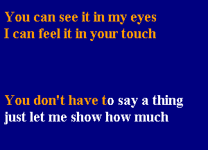 You can see it in my eyes
I can feel it in yom touch

You don't have to say a thing
just let me show how much