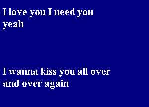 I love you I need you
yeah

I wanna kiss you all over
and over again