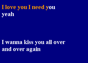 I love you I need you
yeah

I wanna kiss you all over
and over again