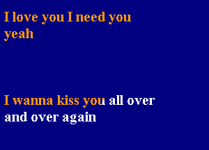 I love you I need you
yeah

I wanna kiss you all over
and over again