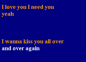 I love you I need you
yeah

I wanna kiss you all over
and over again