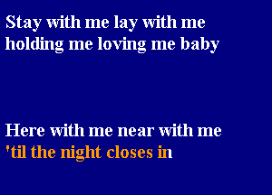 Stay with me lay with me
holding me loving me baby

Here with me near With me
'til the night closes in