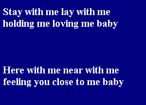 Stay with me lay with me
holding me loving me baby

Here with me near With me
feeling you close to me baby