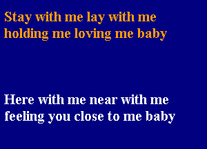 Stay with me lay with me
holding me loving me baby

Here with me near With me
feeling you close to me baby