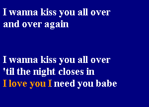 I wanna kiss you all over
and over again

I wanna kiss you all over
'til the night closes in
I love you I need you babe