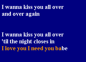 I wanna kiss you all over
and over again

I wanna kiss you all over
'til the night closes in
I love you I need you babe