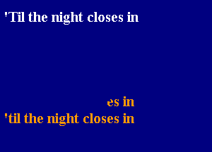 'Til the night closes in

es in
'til the night closes in