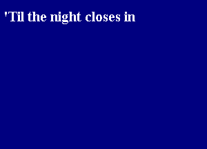 'Til the night closes in