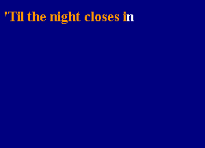 'Til the night closes in