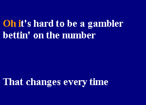 Oh it's hard to be a gambler
bettin' on the number

That changes every time