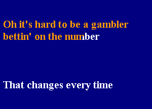 Oh it's hard to be a gambler
bettin' on the number

That changes every time