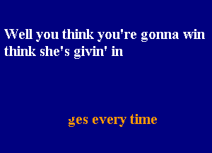 Well you think you're gonna Win
think she's givin' in

ges every time